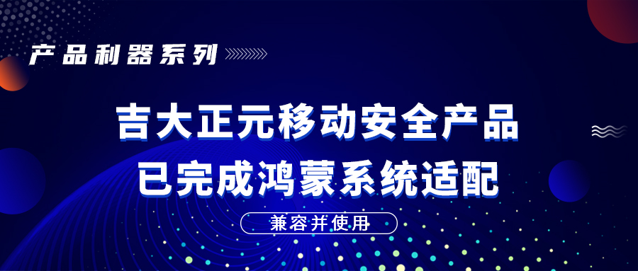 兼容并使用|吉大正元移动安全产品已完成鸿蒙系统适配