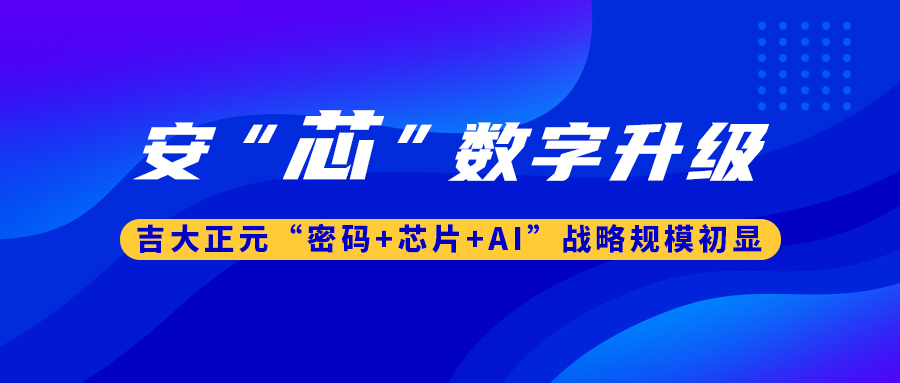 安“芯”数字升级！ 吉大正元“密码+芯片+AI”战略规模初显